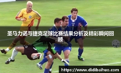 圣马力诺与捷克足球比赛结果分析及精彩瞬间回顾
