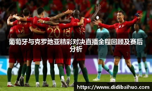 葡萄牙与克罗地亚精彩对决直播全程回顾及赛后分析