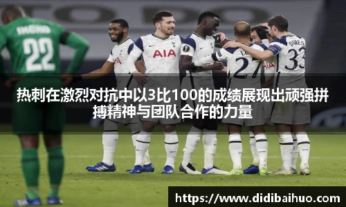 热刺在激烈对抗中以3比100的成绩展现出顽强拼搏精神与团队合作的力量