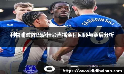 利物浦对阵巴萨精彩直播全程回顾与赛后分析