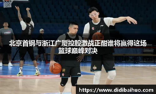 北京首钢与浙江广厦控股激战正酣谁将赢得这场篮球巅峰对决