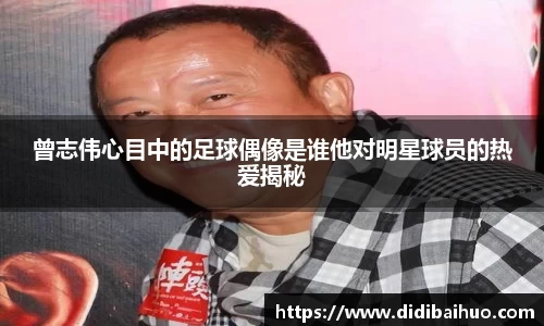 曾志伟心目中的足球偶像是谁他对明星球员的热爱揭秘