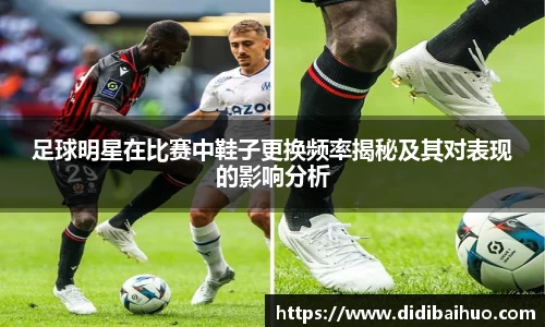 足球明星在比赛中鞋子更换频率揭秘及其对表现的影响分析