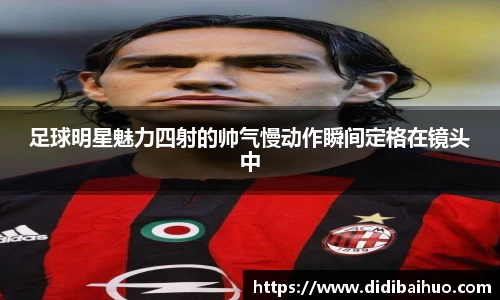 足球明星魅力四射的帅气慢动作瞬间定格在镜头中