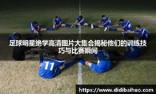 足球明星绝学高清图片大集合揭秘他们的训练技巧与比赛瞬间