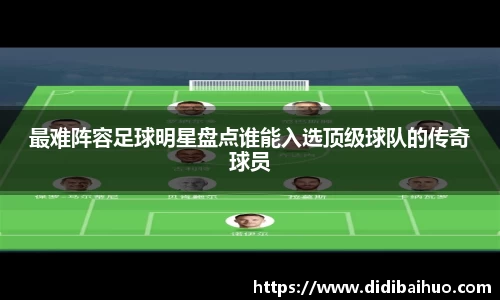 最难阵容足球明星盘点谁能入选顶级球队的传奇球员